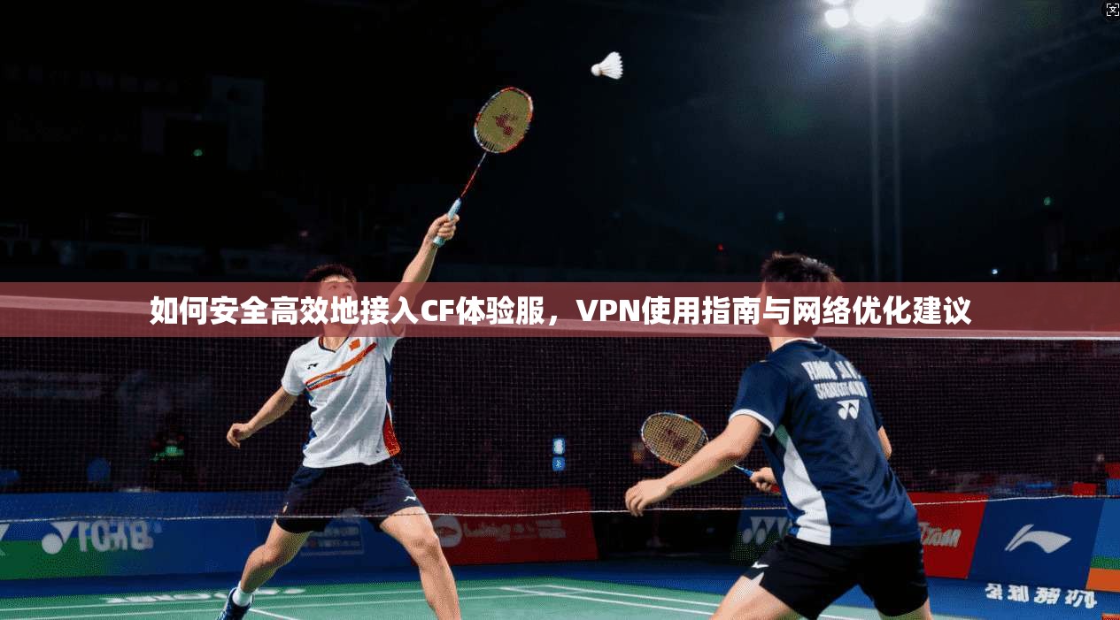 如何安全高效地接入CF体验服，VPN使用指南与网络优化建议