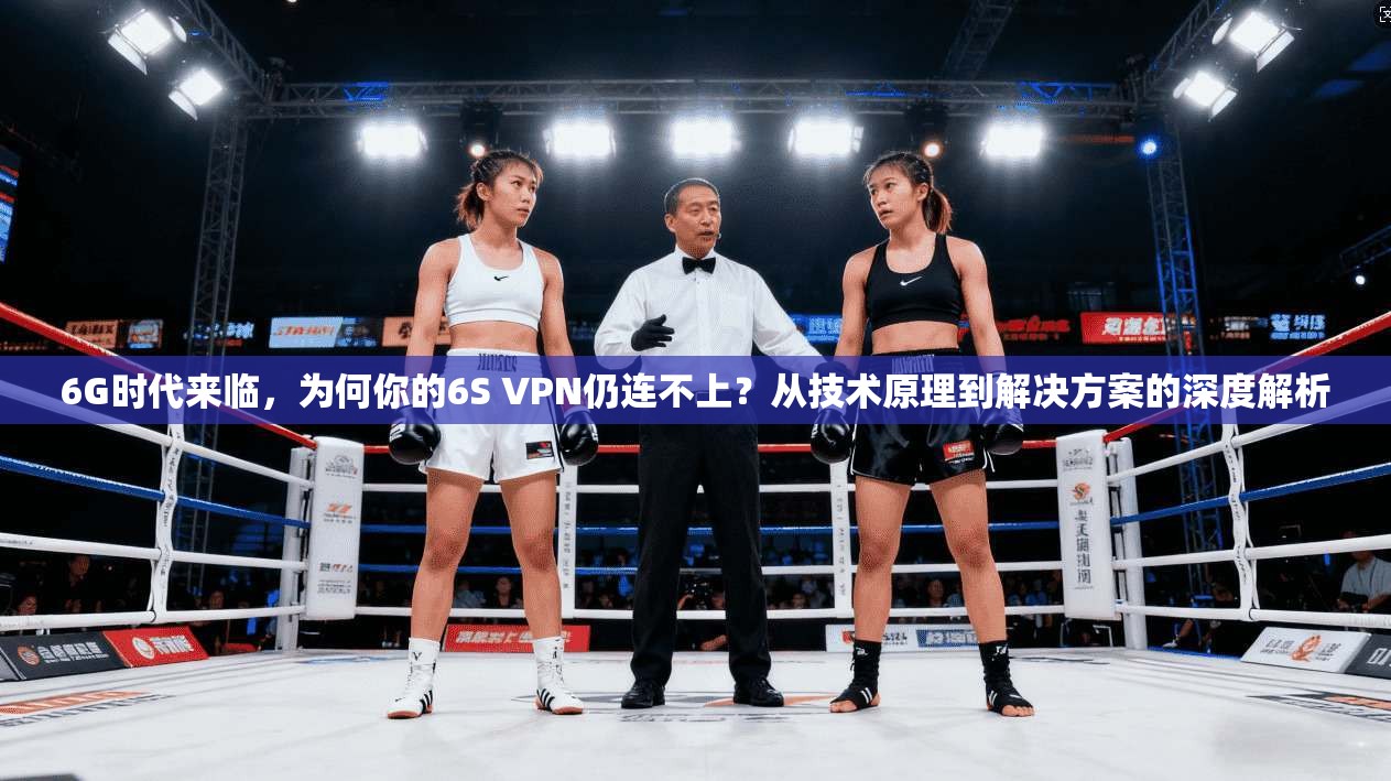 6G时代来临，为何你的6S VPN仍连不上？从技术原理到解决方案的深度解析