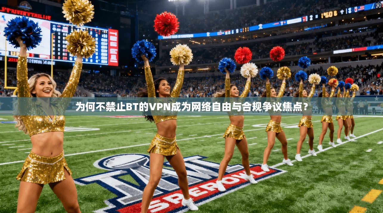 为何不禁止BT的VPN成为网络自由与合规争议焦点？