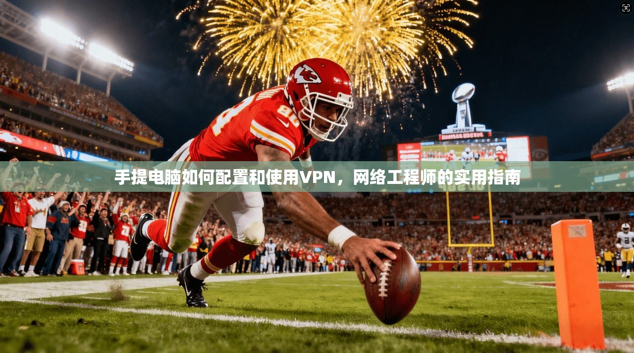 手提电脑如何配置和使用VPN，网络工程师的实用指南