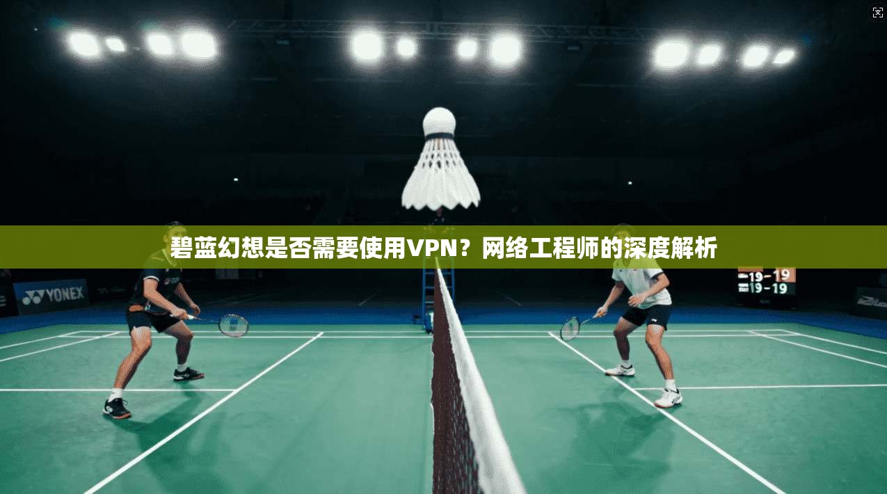 碧蓝幻想是否需要使用VPN？网络工程师的深度解析
