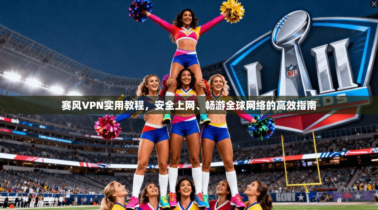 赛风VPN实用教程，安全上网、畅游全球网络的高效指南