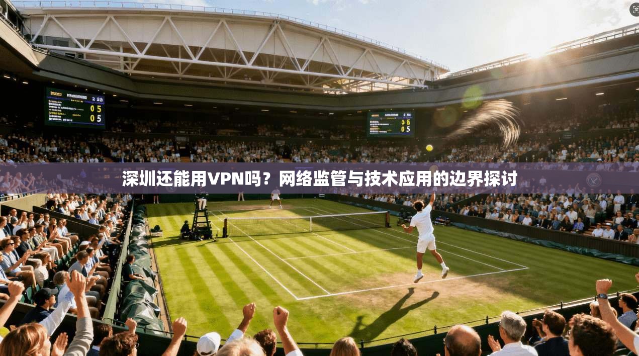 深圳还能用VPN吗？网络监管与技术应用的边界探讨