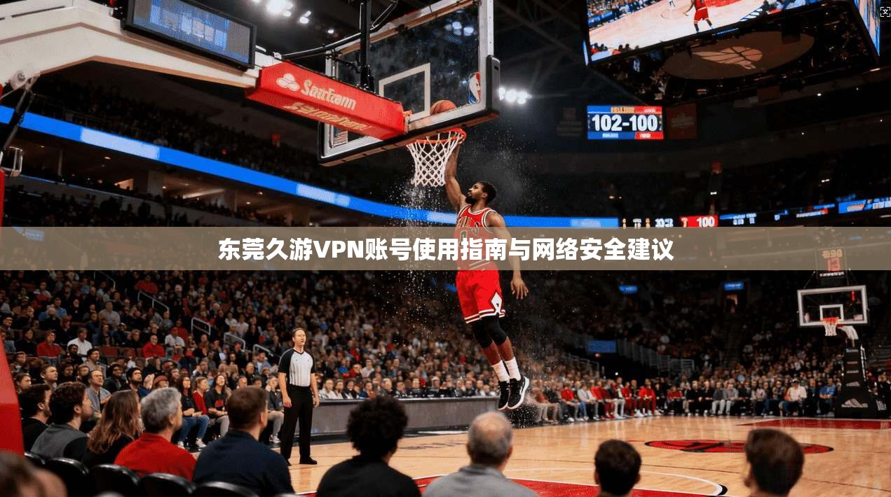 东莞久游VPN账号使用指南与网络安全建议