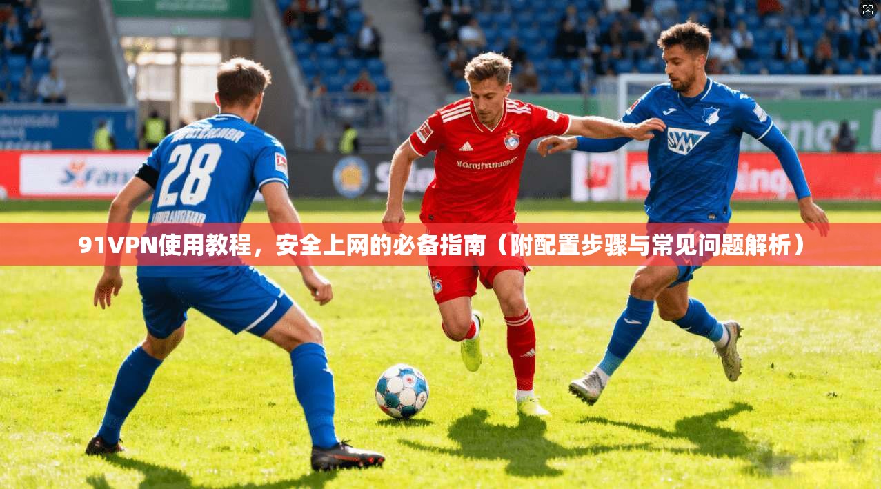 91VPN使用教程，安全上网的必备指南（附配置步骤与常见问题解析）