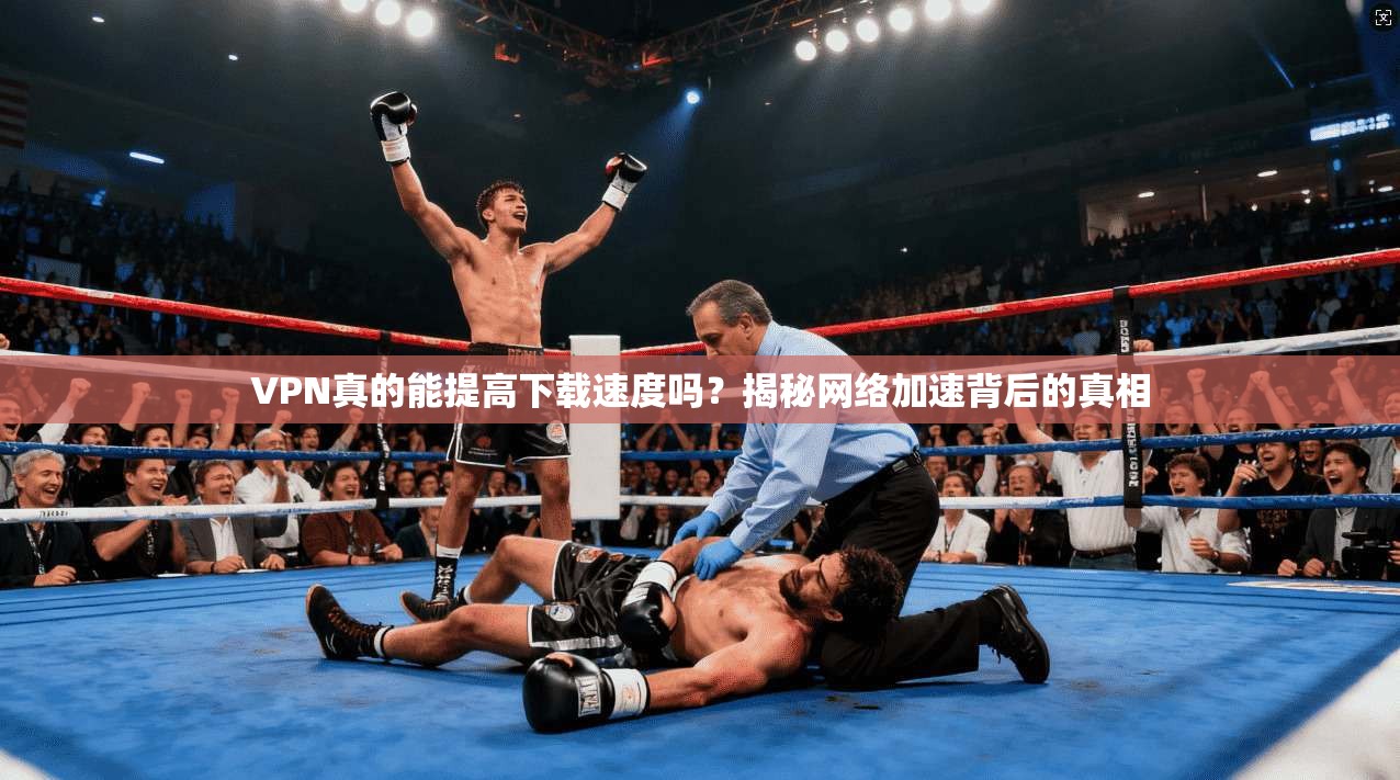VPN真的能提高下载速度吗？揭秘网络加速背后的真相