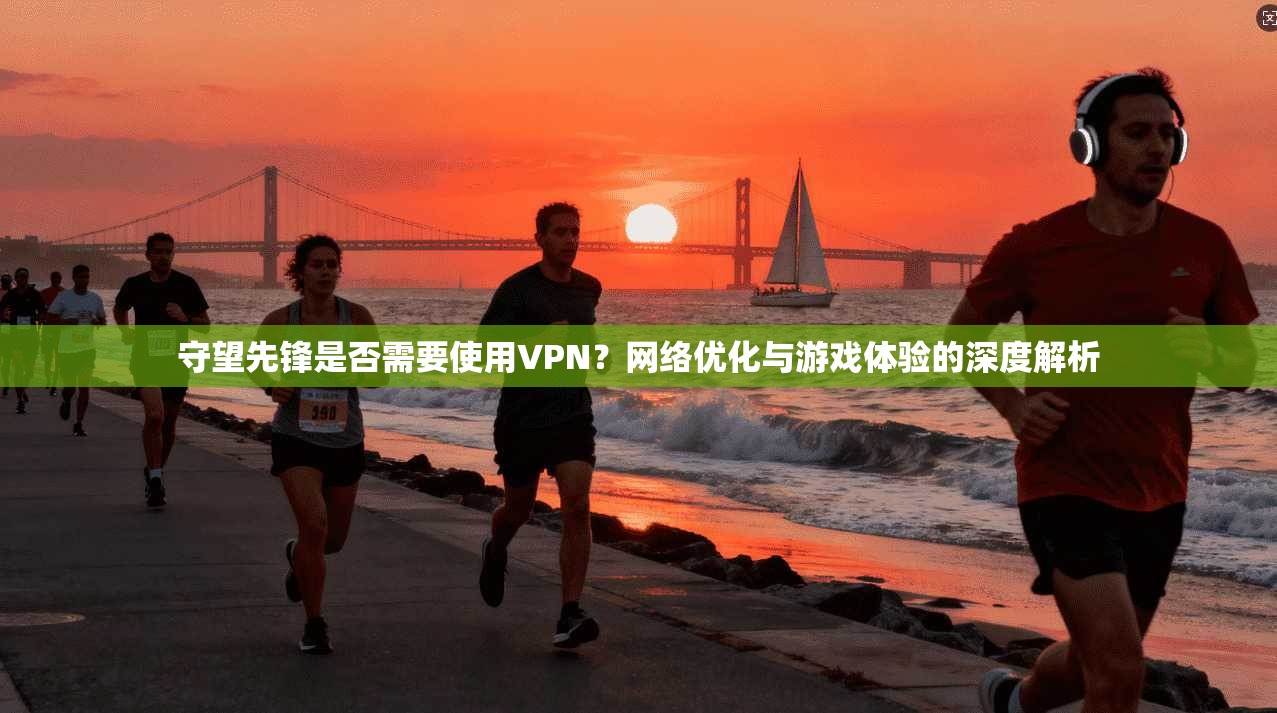 守望先锋是否需要使用VPN？网络优化与游戏体验的深度解析