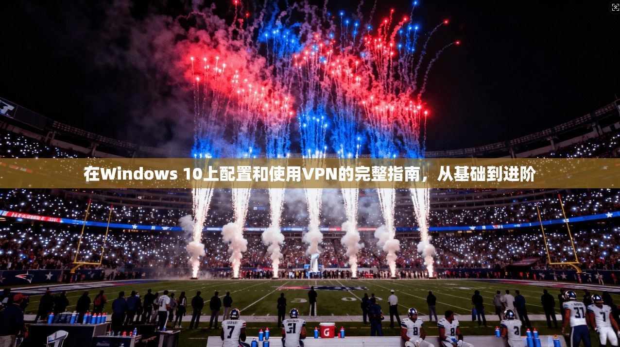 在Windows 10上配置和使用VPN的完整指南，从基础到进阶