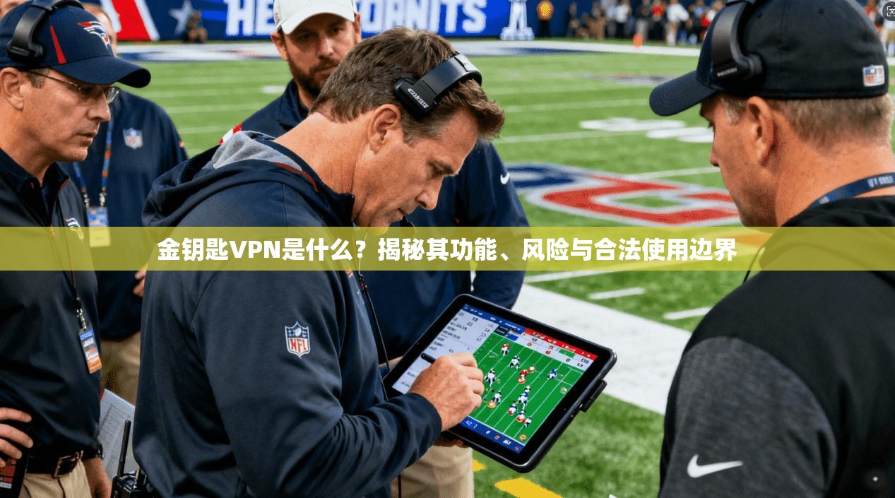 金钥匙VPN是什么？揭秘其功能、风险与合法使用边界