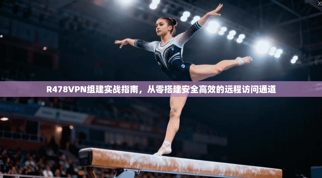 R478VPN组建实战指南，从零搭建安全高效的远程访问通道