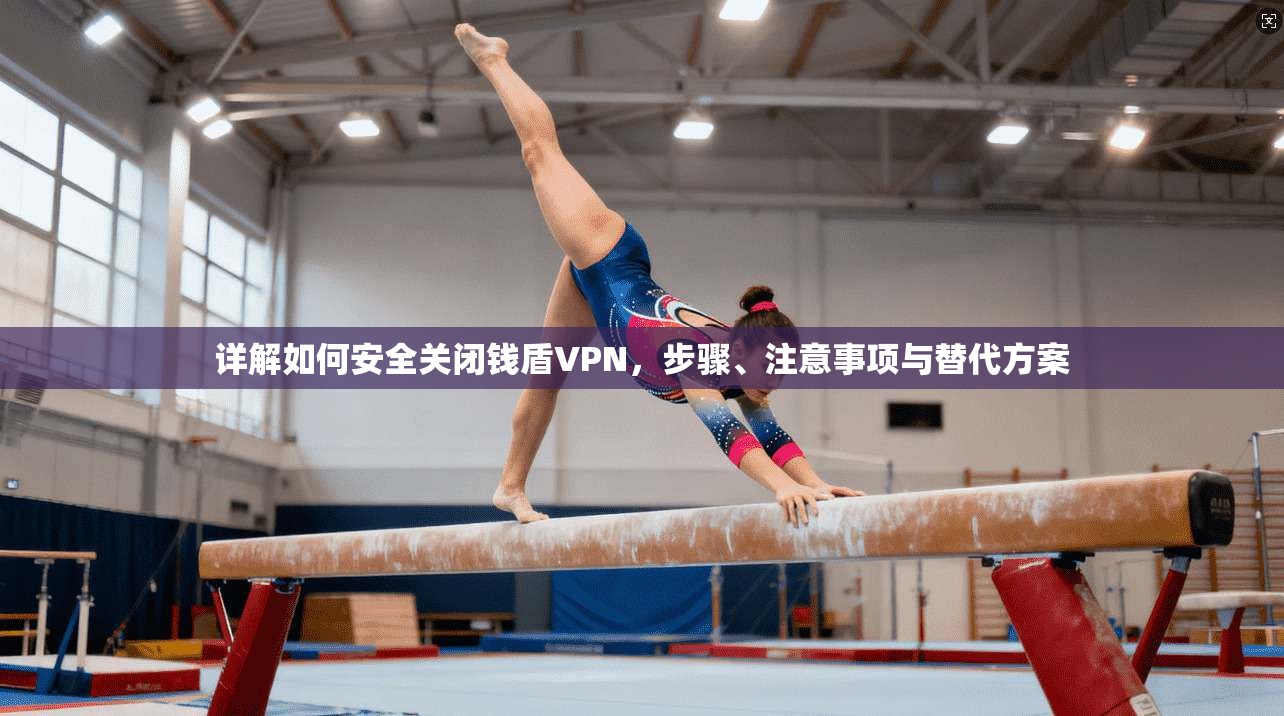 详解如何安全关闭钱盾VPN，步骤、注意事项与替代方案