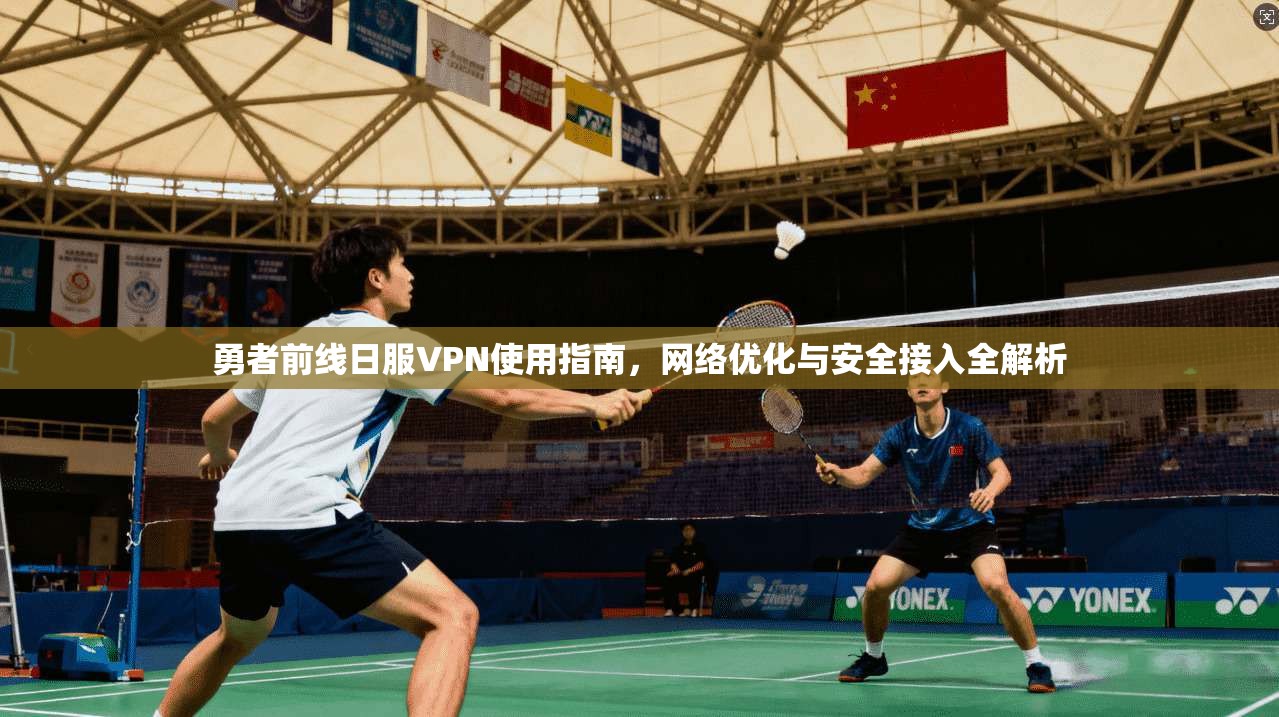 勇者前线日服VPN使用指南，网络优化与安全接入全解析