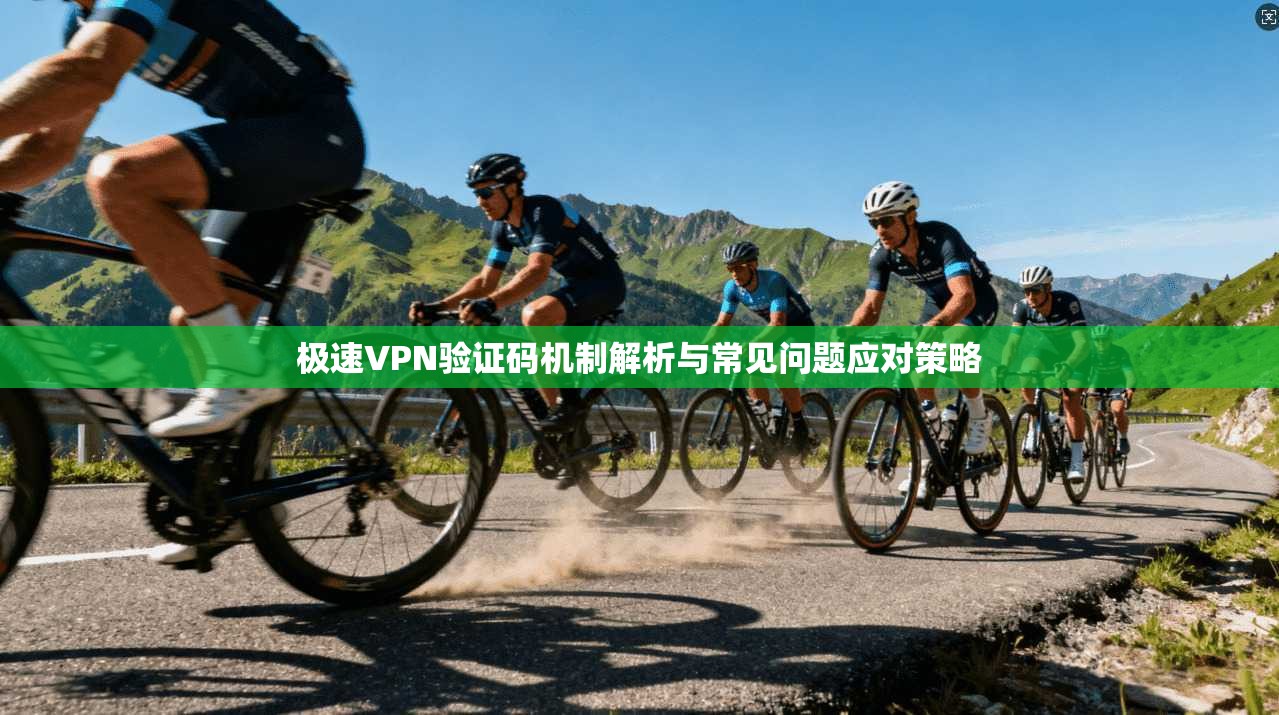 极速VPN验证码机制解析与常见问题应对策略