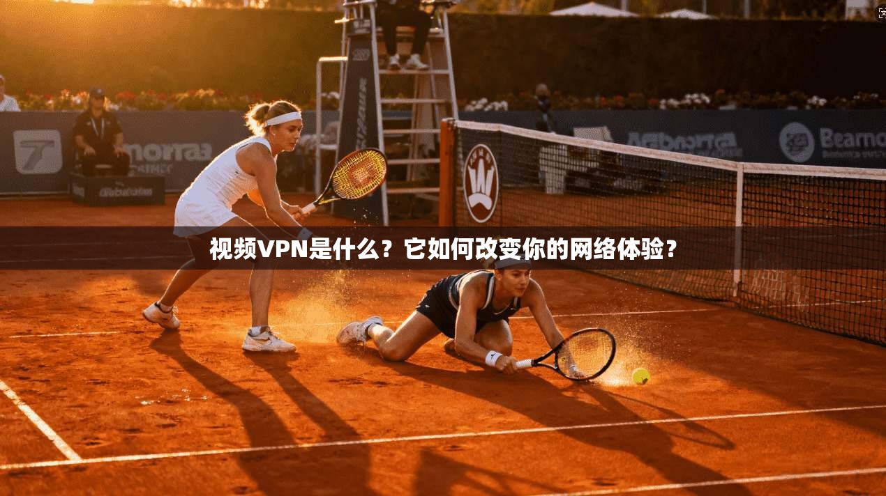 视频VPN是什么？它如何改变你的网络体验？