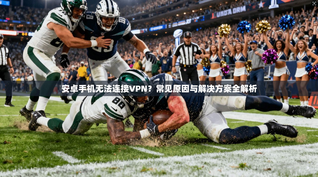安卓手机无法连接VPN？常见原因与解决方案全解析