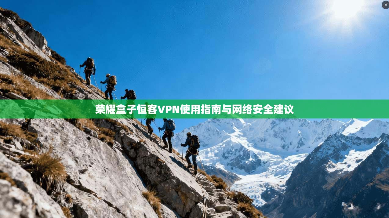 荣耀盒子恒客VPN使用指南与网络安全建议