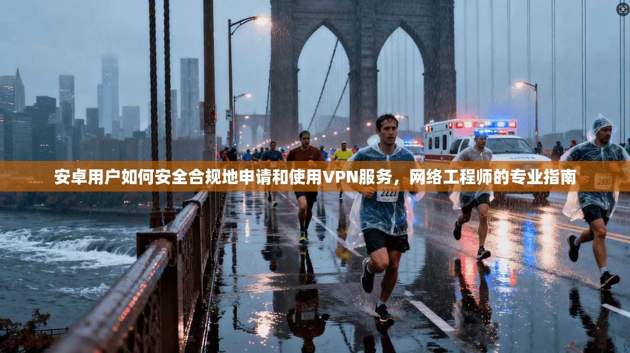 安卓用户如何安全合规地申请和使用VPN服务，网络工程师的专业指南