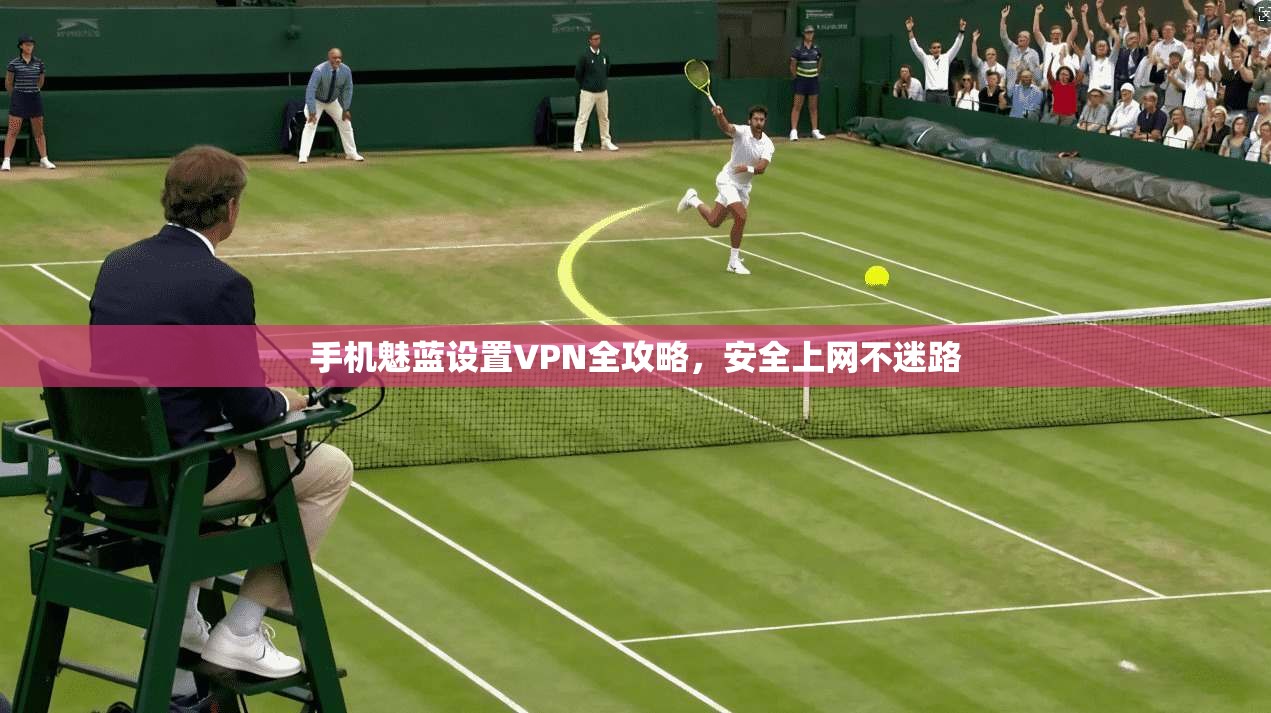 手机魅蓝设置VPN全攻略，安全上网不迷路