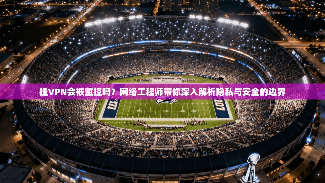 挂VPN会被监控吗？网络工程师带你深入解析隐私与安全的边界