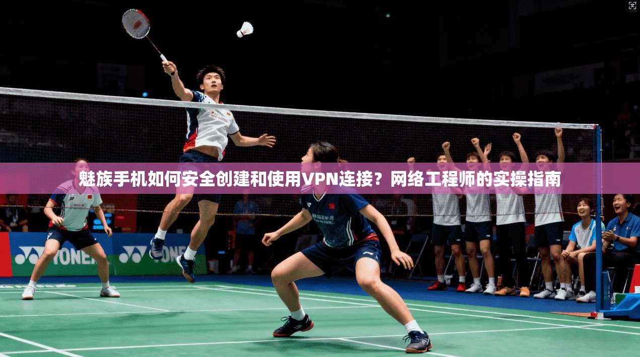 魅族手机如何安全创建和使用VPN连接？网络工程师的实操指南