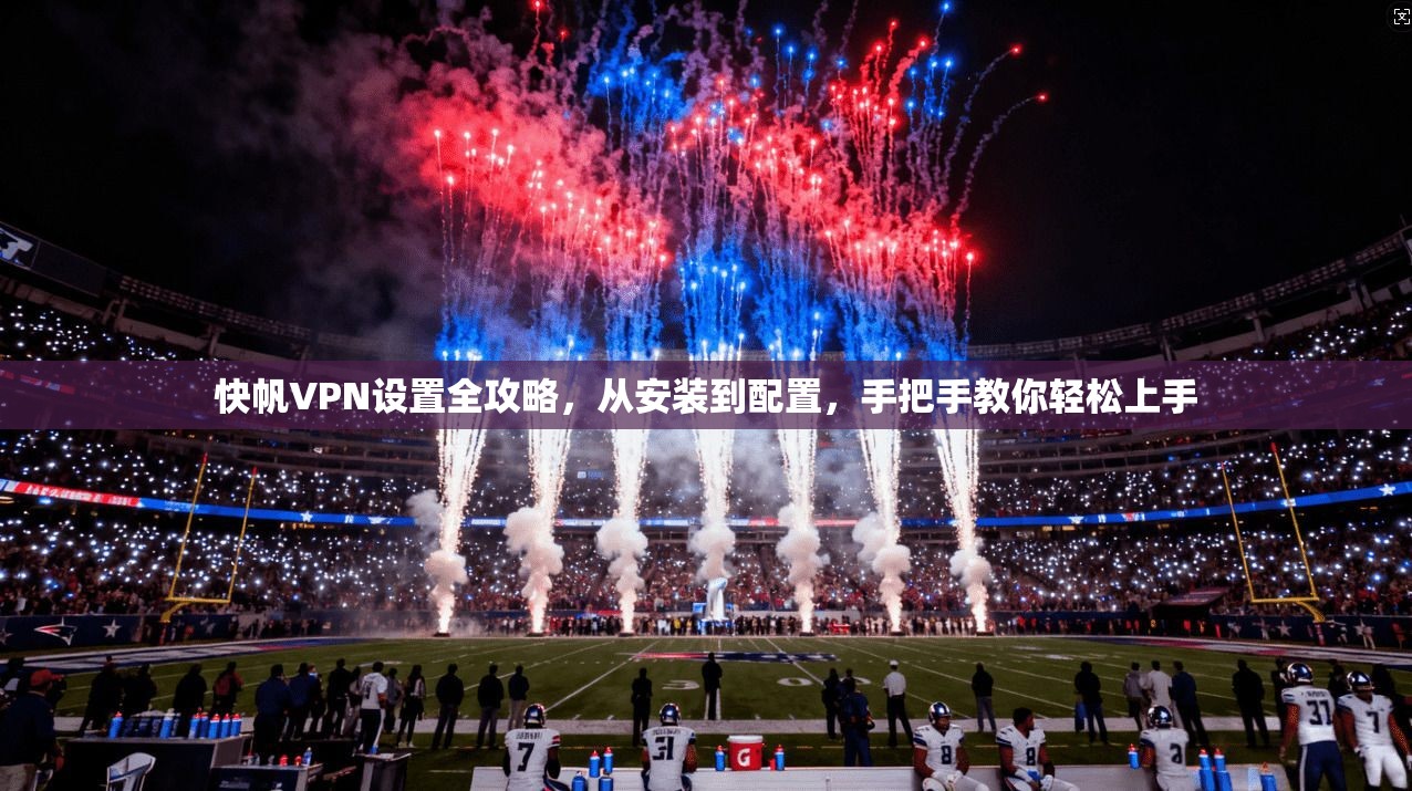 快帆VPN设置全攻略，从安装到配置，手把手教你轻松上手