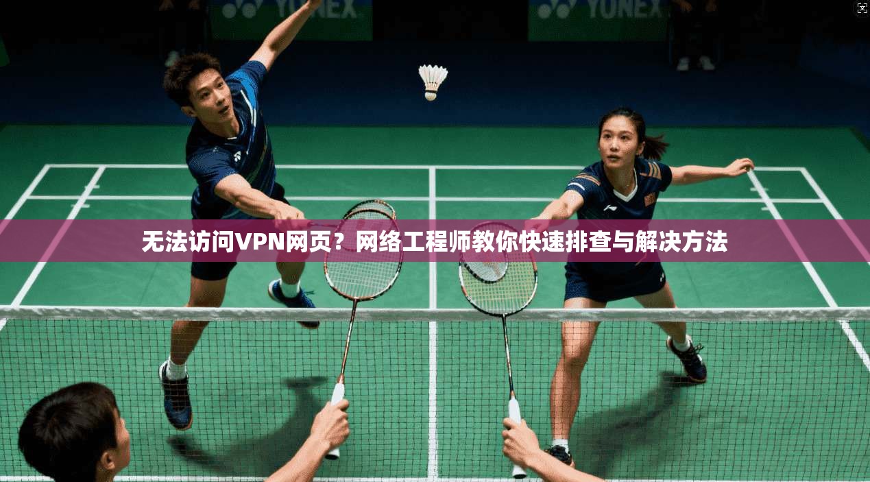 无法访问VPN网页？网络工程师教你快速排查与解决方法