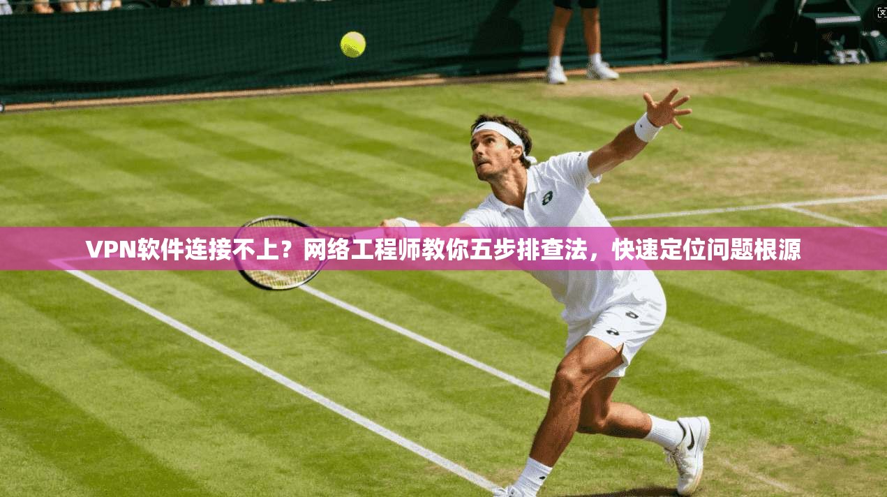 VPN软件连接不上？网络工程师教你五步排查法，快速定位问题根源
