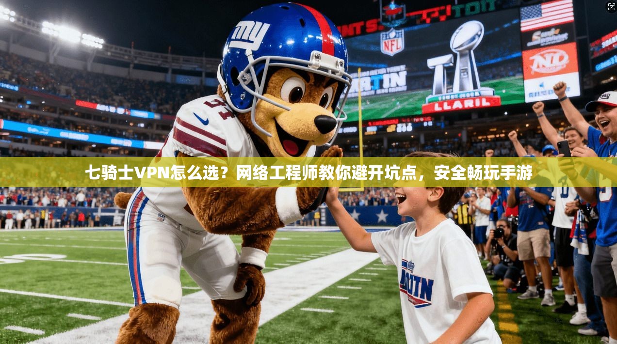 七骑士VPN怎么选？网络工程师教你避开坑点，安全畅玩手游