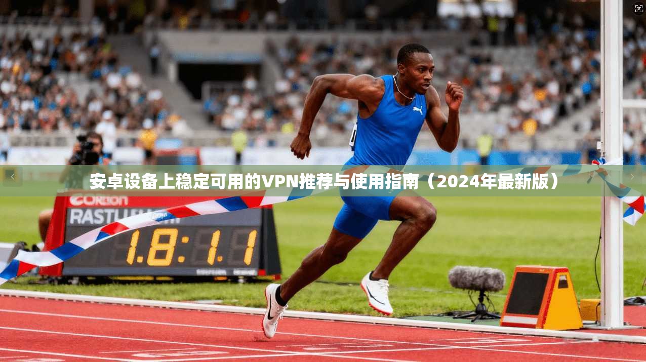 安卓设备上稳定可用的VPN推荐与使用指南（2024年最新版）