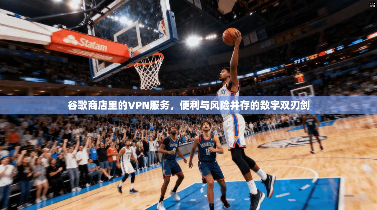 谷歌商店里的VPN服务，便利与风险并存的数字双刃剑