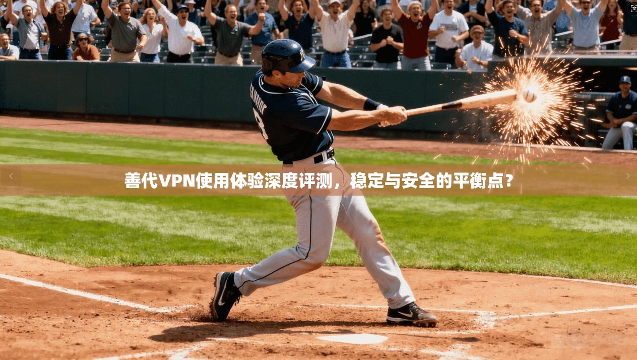 善代VPN使用体验深度评测，稳定与安全的平衡点？