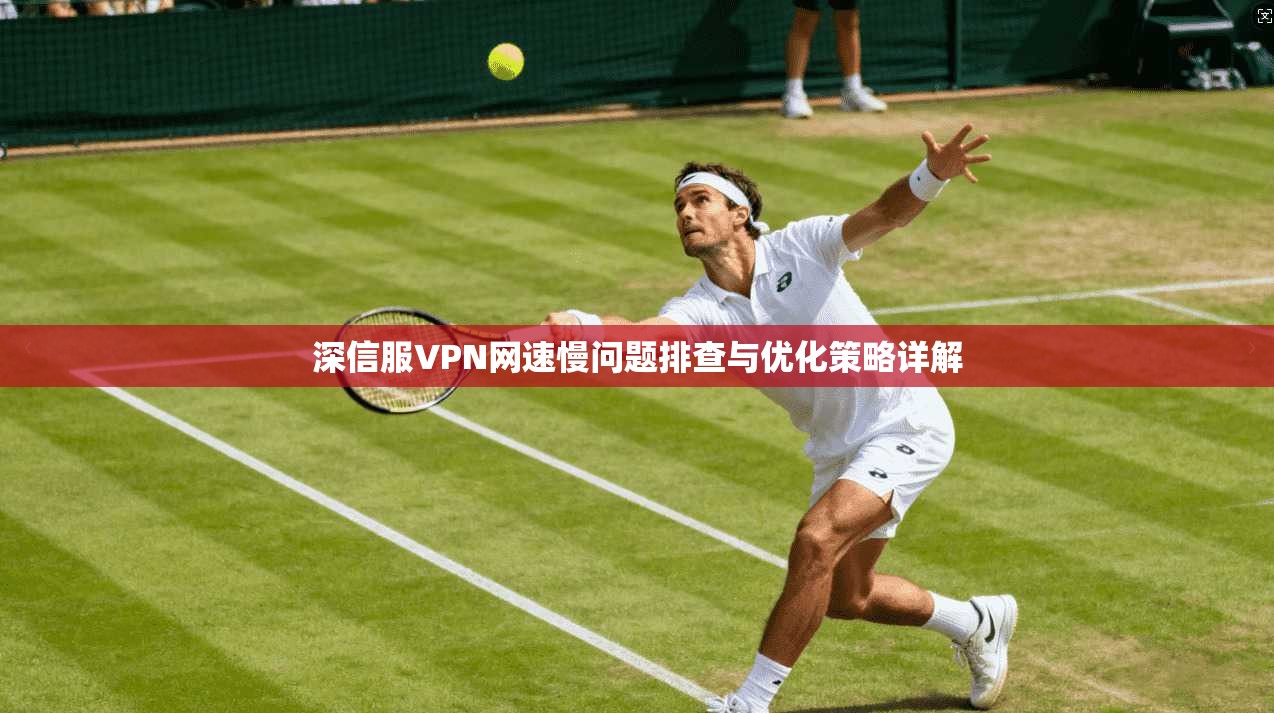 深信服VPN网速慢问题排查与优化策略详解