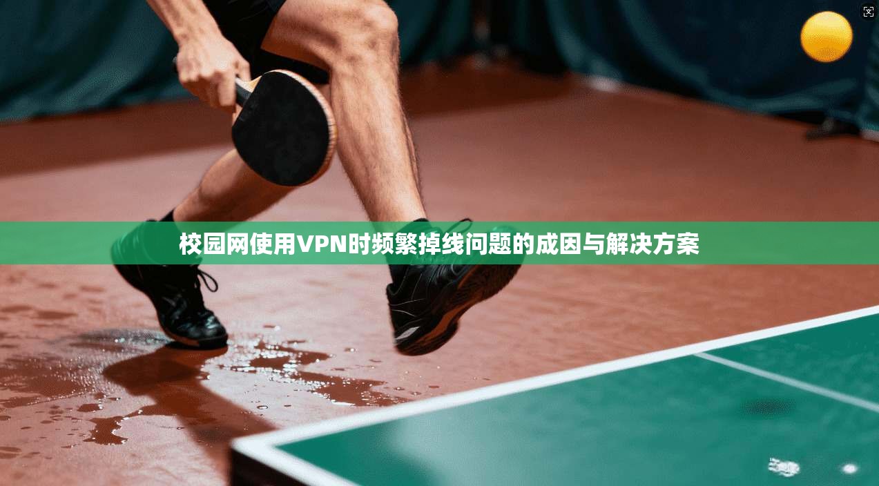 校园网使用VPN时频繁掉线问题的成因与解决方案