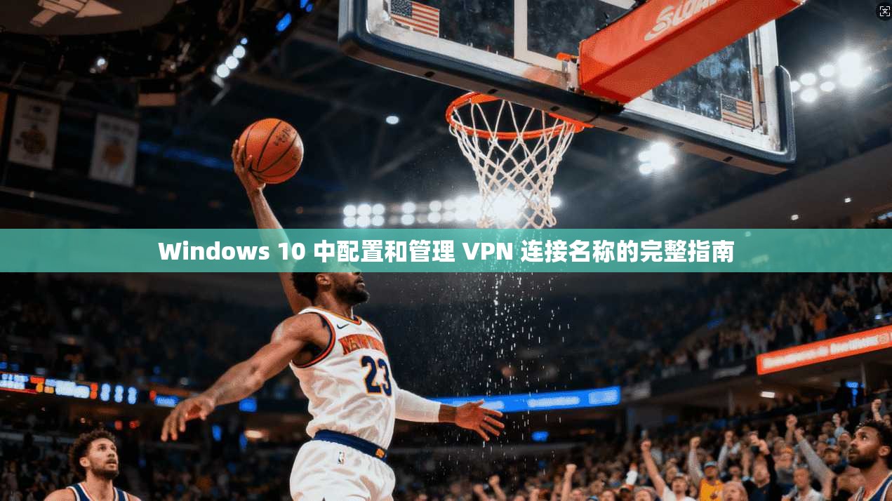 Windows 10 中配置和管理 VPN 连接名称的完整指南