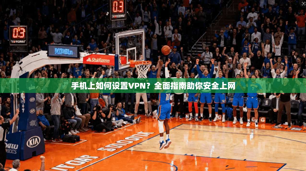 手机上如何设置VPN？全面指南助你安全上网