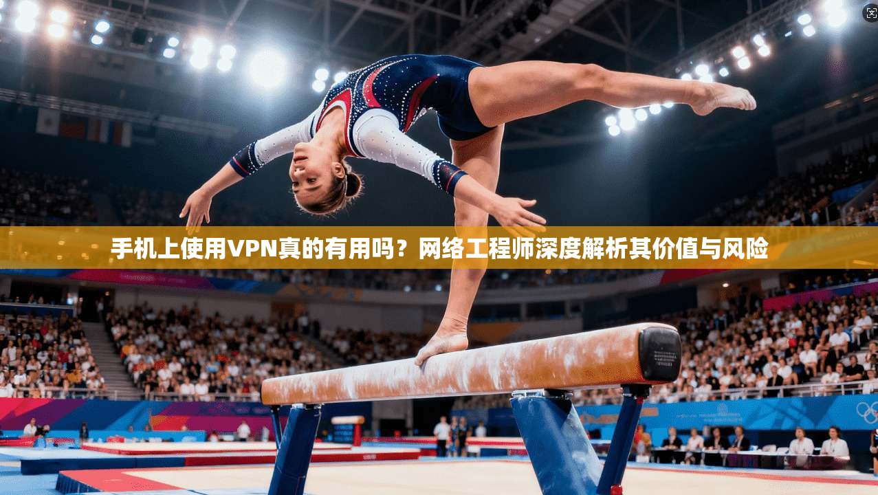 手机上使用VPN真的有用吗？网络工程师深度解析其价值与风险