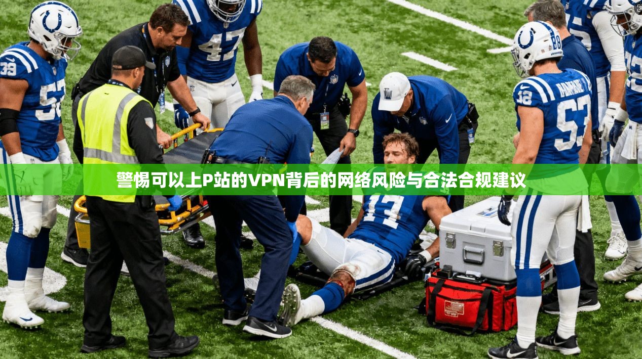 警惕可以上P站的VPN背后的网络风险与合法合规建议