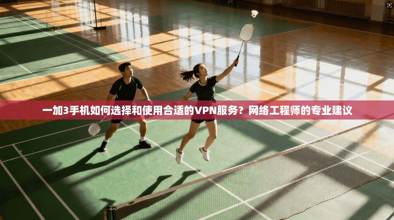 一加3手机如何选择和使用合适的VPN服务？网络工程师的专业建议