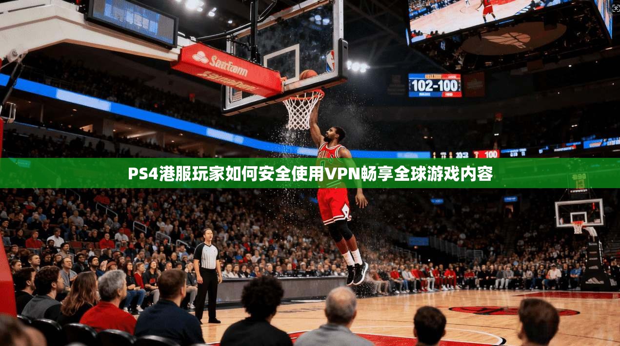 PS4港服玩家如何安全使用VPN畅享全球游戏内容