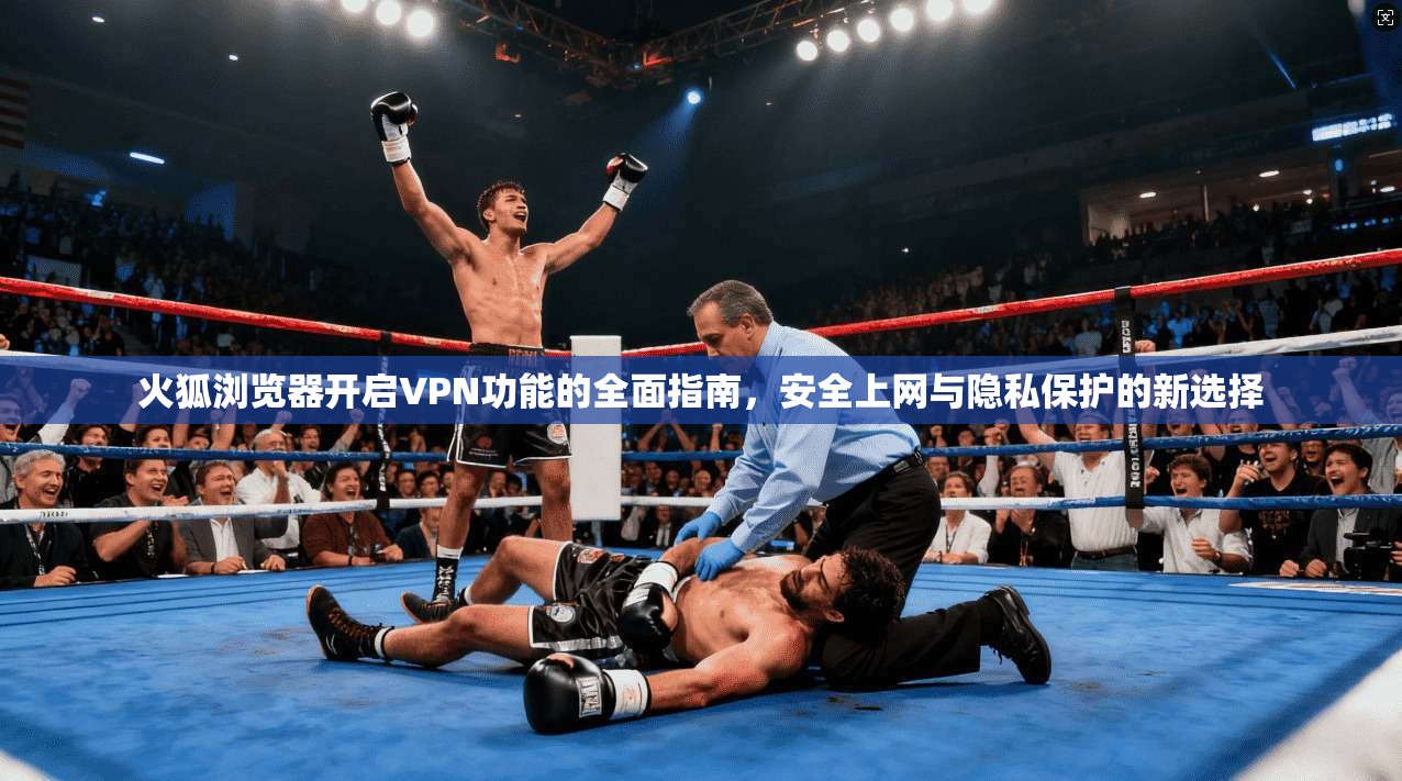 火狐浏览器开启VPN功能的全面指南，安全上网与隐私保护的新选择