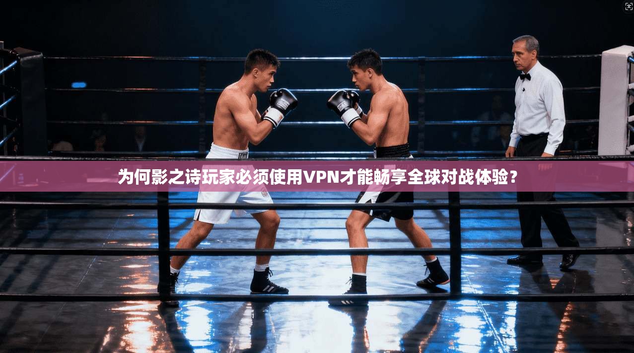 为何影之诗玩家必须使用VPN才能畅享全球对战体验？