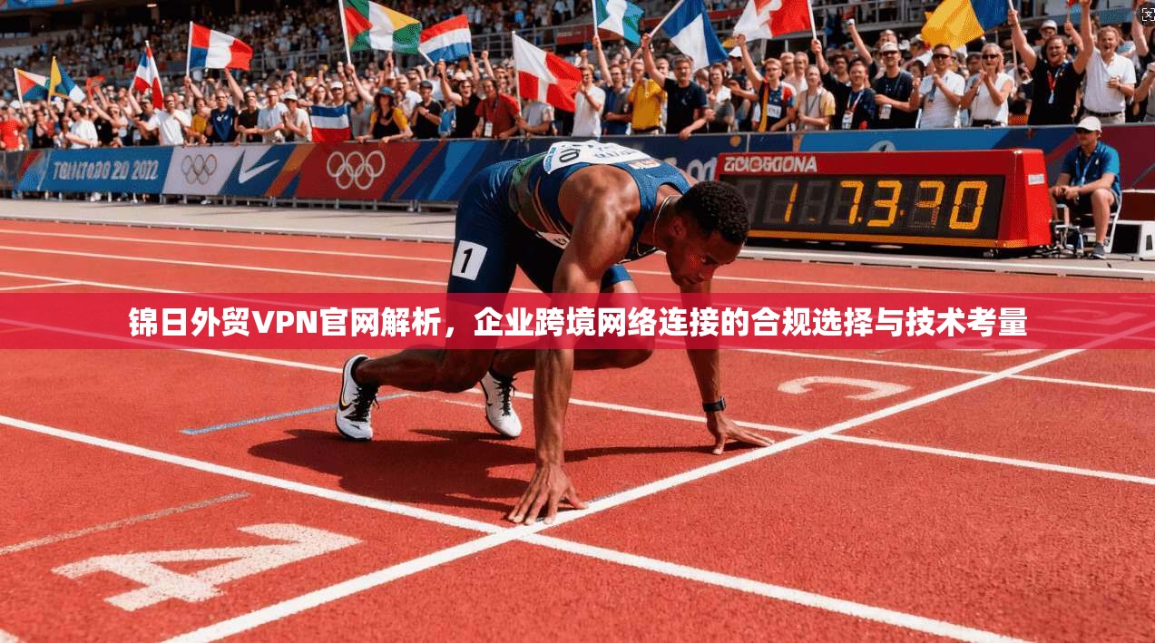 锦日外贸VPN官网解析，企业跨境网络连接的合规选择与技术考量