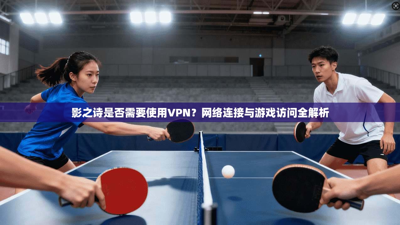 影之诗是否需要使用VPN？网络连接与游戏访问全解析