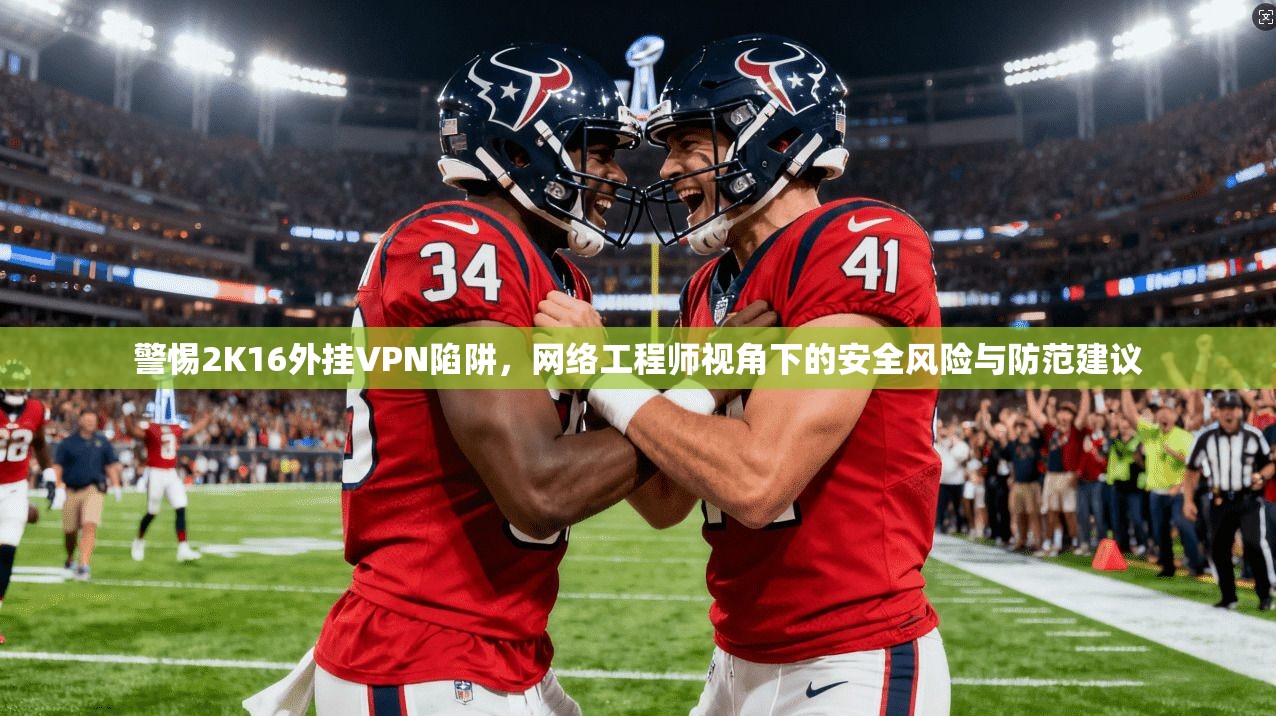 警惕2K16外挂VPN陷阱，网络工程师视角下的安全风险与防范建议