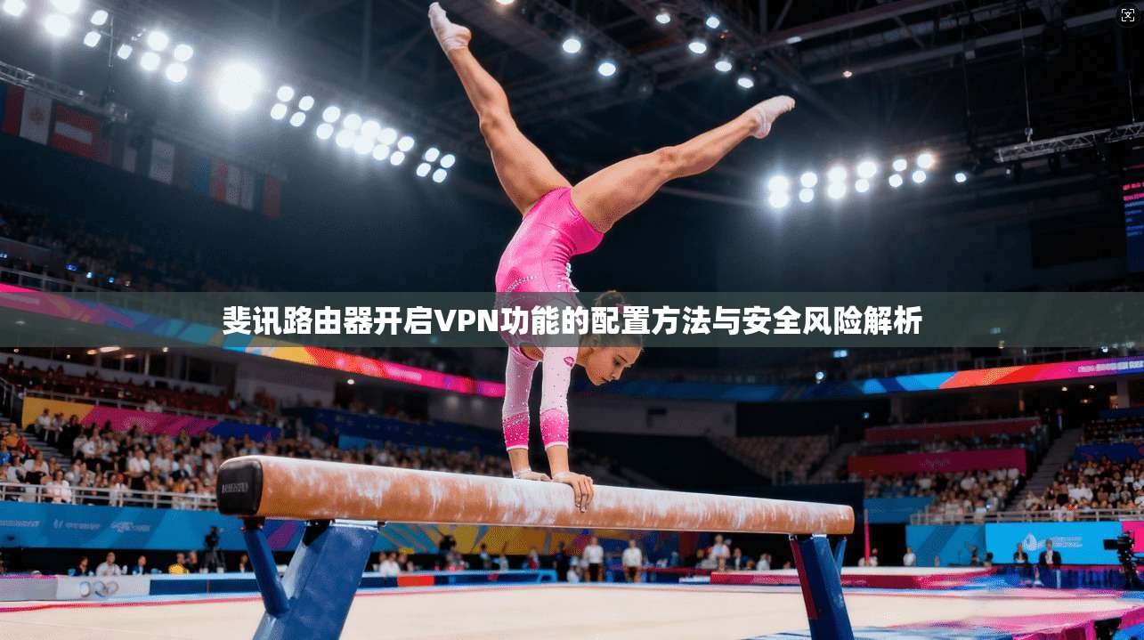 斐讯路由器开启VPN功能的配置方法与安全风险解析