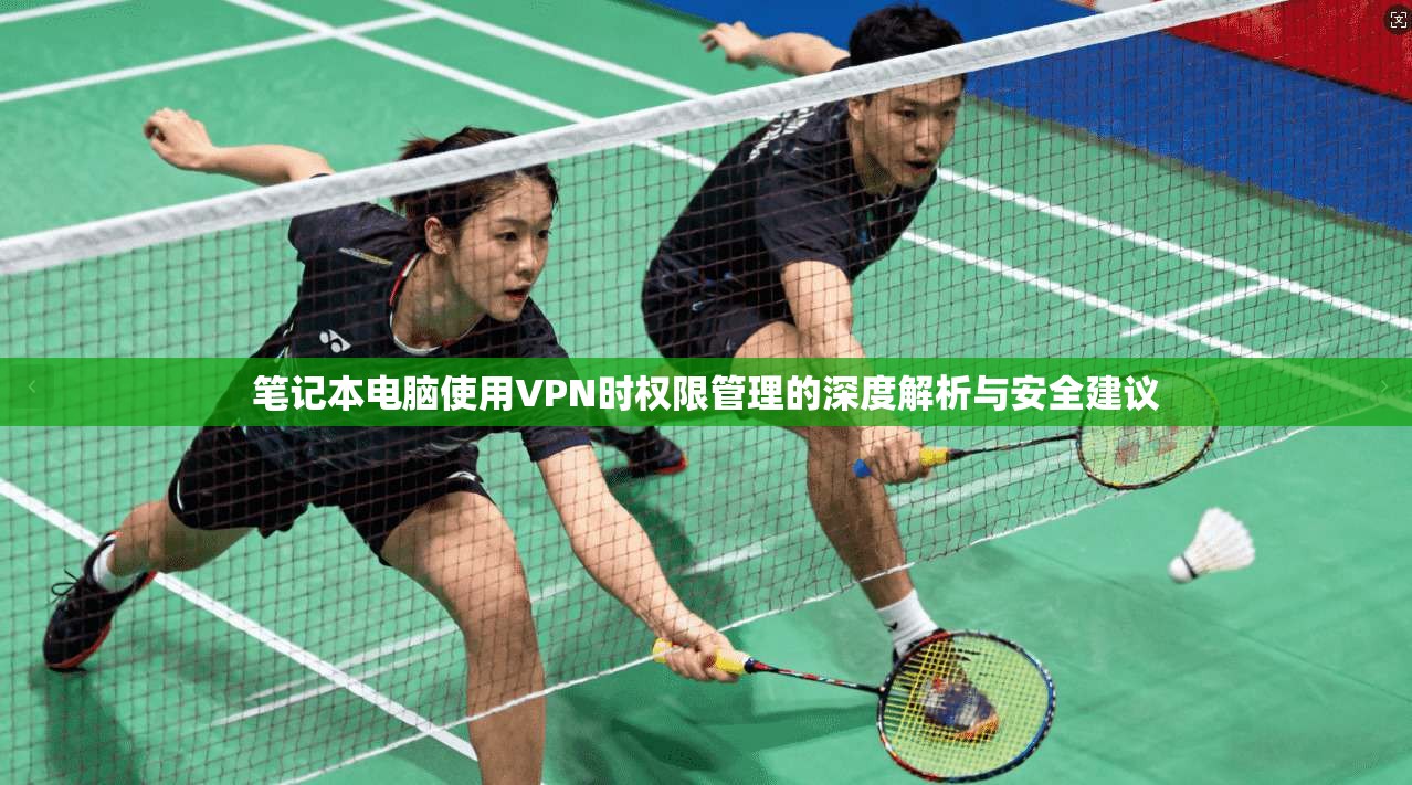 笔记本电脑使用VPN时权限管理的深度解析与安全建议