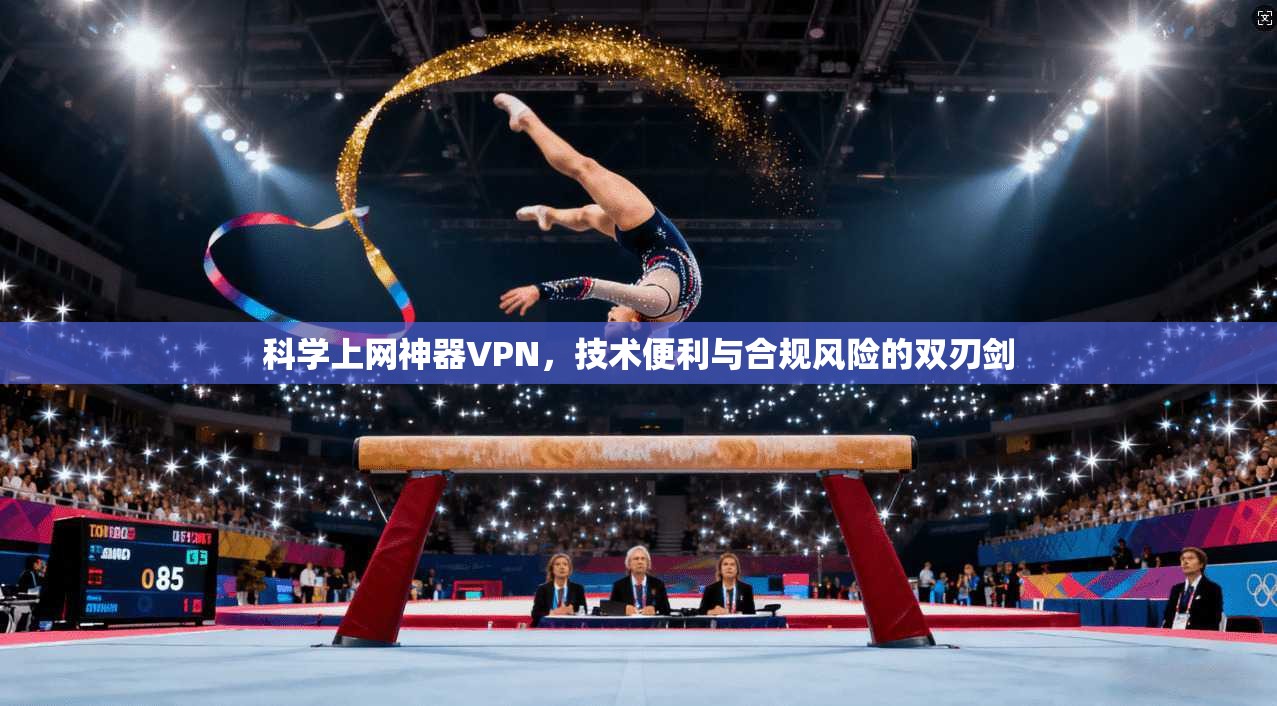 科学上网神器VPN，技术便利与合规风险的双刃剑
