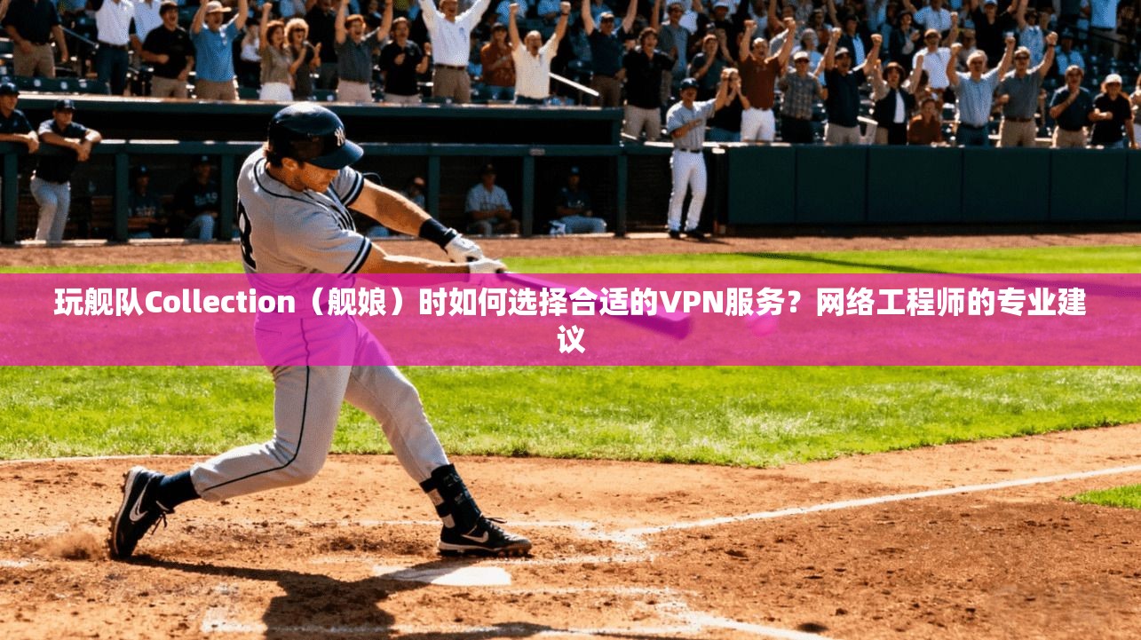 玩舰队Collection（舰娘）时如何选择合适的VPN服务？网络工程师的专业建议