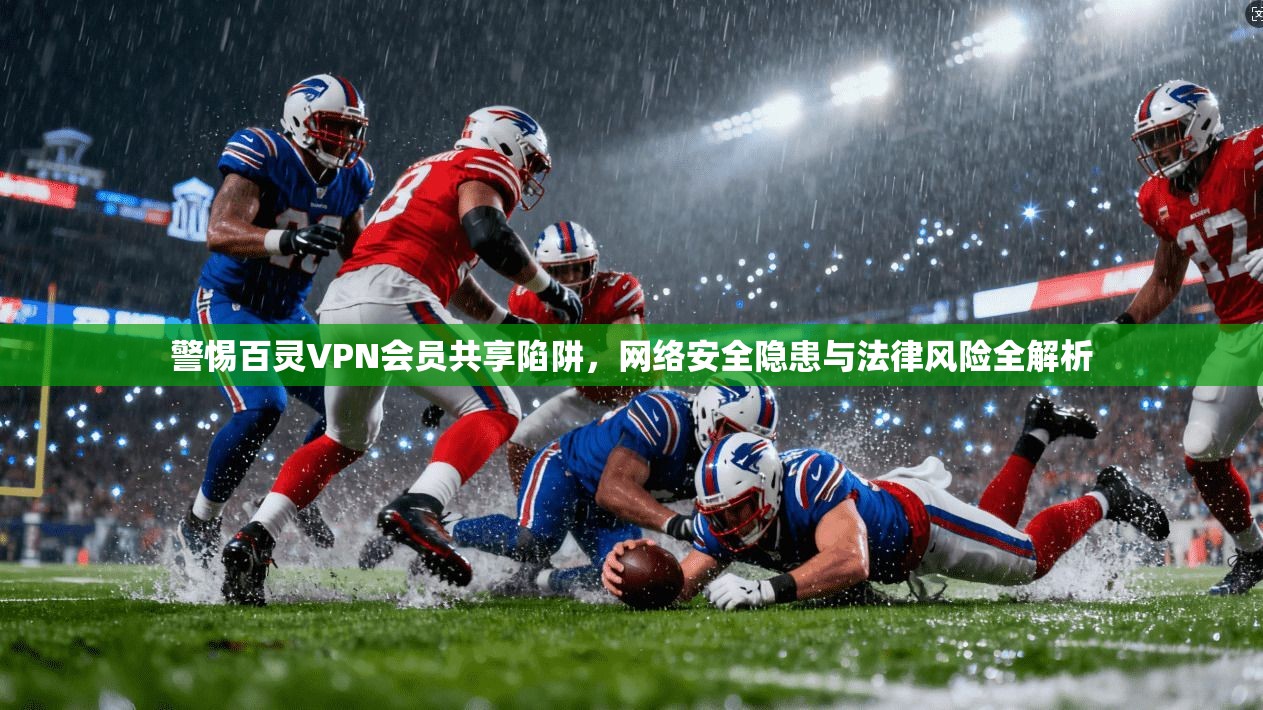 警惕百灵VPN会员共享陷阱，网络安全隐患与法律风险全解析
