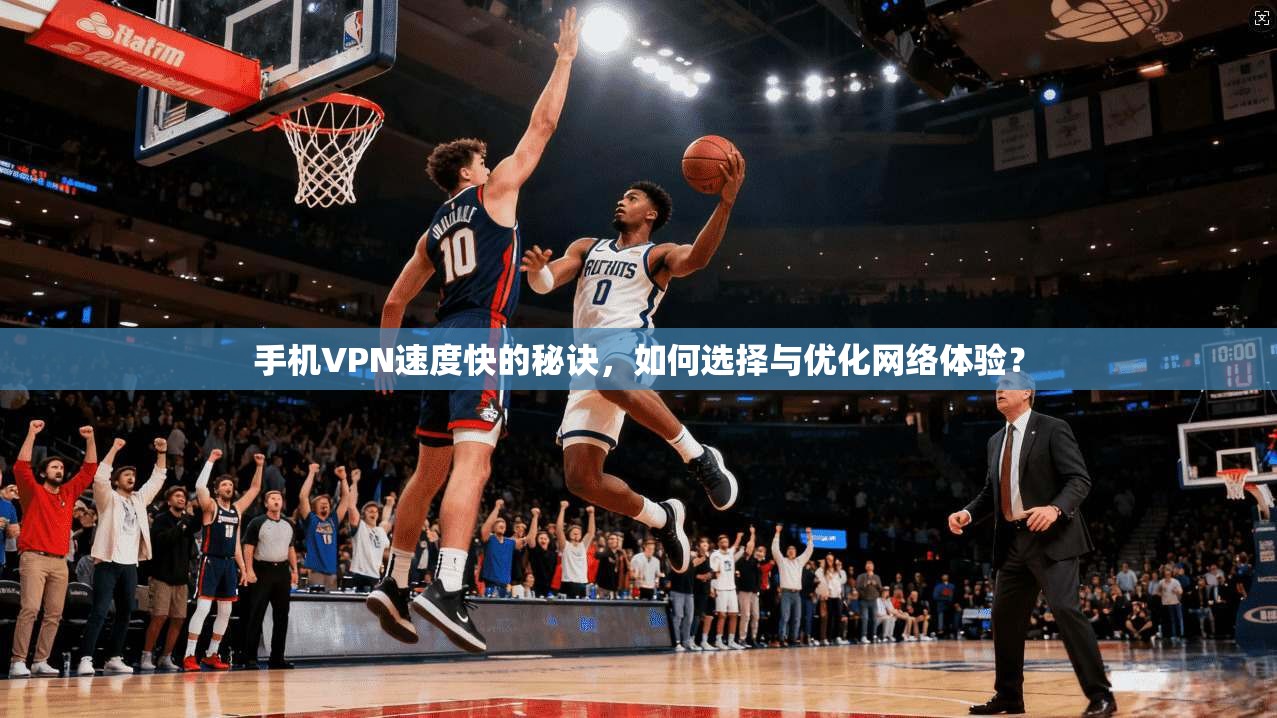 手机VPN速度快的秘诀，如何选择与优化网络体验？
